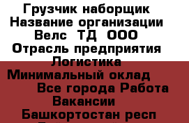 Грузчик-наборщик › Название организации ­ Велс, ТД, ООО › Отрасль предприятия ­ Логистика › Минимальный оклад ­ 20 000 - Все города Работа » Вакансии   . Башкортостан респ.,Баймакский р-н